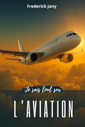 Je sais tout sur l'aviation : Histoire, sciences et secrets des avions