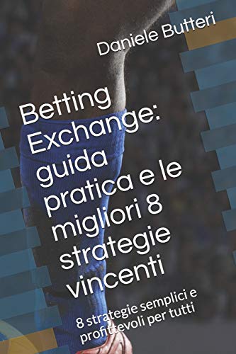 Betting Exchange: guida pratica e le migliori 8 strategie vincenti: 8 strategie semplici e profittevoli per tutt