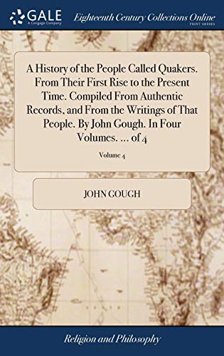 A History of the People Called Quakers. From Their First Rise to the Present Time. Compiled From Authentic Records, and From the Writings of That ... Gough. In Four Volumes. ... of 4; Volume 4