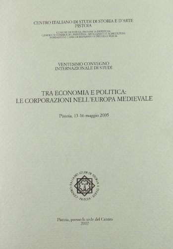 Tra economia e politica. Le corporazioni nell'Europa medievale. Atti del 20° Convegno internazionale di studi (Pistoia 13-16 maggio 2005)