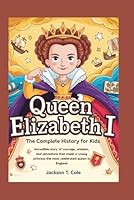 QUEEN ELIZABETH I: The Complete History for Kids (Collections of Historical Books about Great People in Europe) B0G2SYDR4K Book Cover