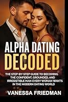ALPHA DATING DECODED: The Step-by-Step Guide to Becoming the Confident, Grounded, and Irresistible Man Every Woman Wants in the Modern Dating World B0G2BKQVHY Book Cover