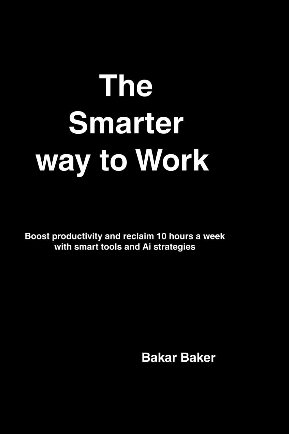 The Smarter Way to Work: Boost Productivity,and reclaim 10 hours a week with Smart tools and Ai stategies