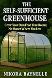 The Self-Sufficient Greenhouse: Grow Your Own Food Year-Round, No Matter Where You Live: A Beginner’s Guide to Building, Using, and Enjoying Your Greenhouse All Year