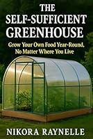 The Self-Sufficient Greenhouse: Grow Your Own Food Year-Round, No Matter Where You Live: A Beginner’s Guide to Building, Using, and Enjoying Your Greenhouse All Year B0F672M7WB Book Cover