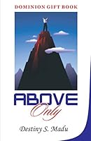 Above Only: Exploring God's Principles of Leadership and Advancement in Life 1514210932 Book Cover