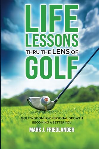 Life Lessons Thru The Lens of Golf: Golf Wisdom For Personal Growth; Become A Better YOU!