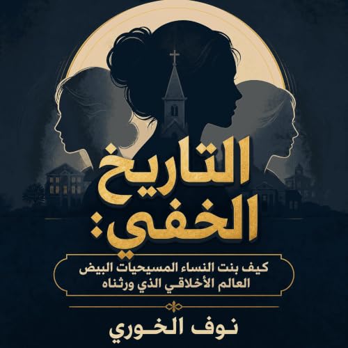 Couverture de التاريخ الخفي: كيف بنت النساء المسيحيات البيض العالم الأخلاقي الذي ورثناه