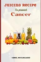 Juicing recipe to prevent cancer: Boost Your Immune System and Fight Cancer Cells B0BTZVMKMK Book Cover