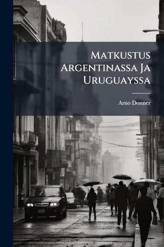 Matkustus Argentinassa Ja Uruguayssa: Tietoja Näiden La Platan Tasavaltain Oloista... (Finnish Edition)