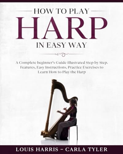 How to Play Harp in Easy Way: Learn How to Play Harp in Easy Way by this Complete beginner’s guide Step by Step illustrated!Harp Basics, Features, Easy Instructions, Practice Exercises