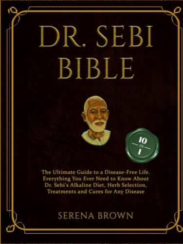 Dr. Sebi Bible: 10 Books In 1: The Ultimate Guide To A Disease-Free Life. Everything You Ever Need To Know About Dr. Sebi's Alkaline Diet, Herb Selection, Treatments And Cures For Any Disease #TOP17