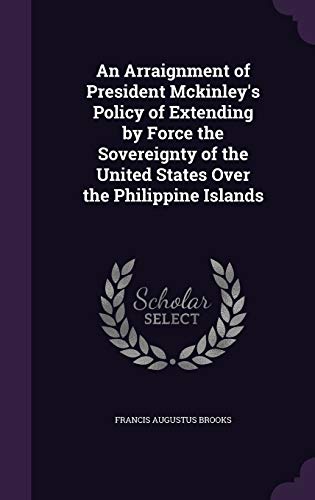 An Arraignment of President Mckinley's Policy of Extending by Force the Sovereignty of the United States Over the Philippine Islands