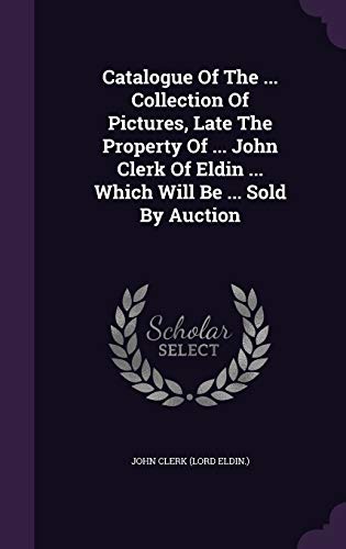 Catalogue Of The ... Collection Of Pictures, Late The Property Of ... John Clerk Of Eldin ... Which Will Be ... Sold By Auction