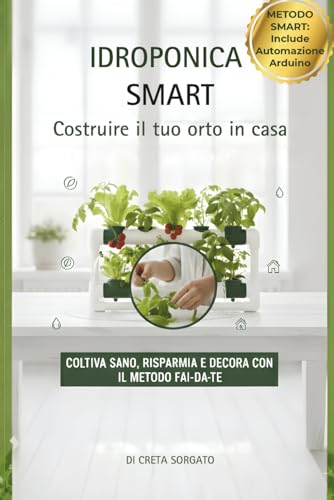 IDROPONICA SMART-COSTRUIRE IL TUO ORTO IN CASA: COLTIVA SANO, RISPARMIA E DECORA CON IL METODO FAI DA TE.