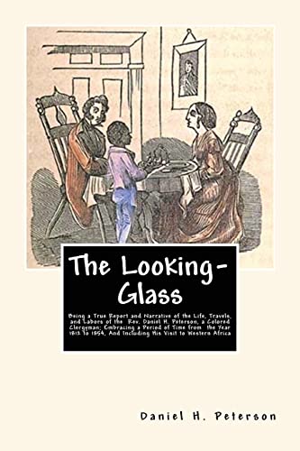 The Looking-Glass: Being a True Report and Narrative of the Life, Travels, and Labors of the Rev. Daniel H. Peterson, a Colored Clergyman; Embracing a ... And Including His Visit to Western Africa
