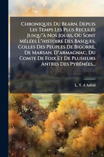 Chroniques Du Bearn, Depuis Les Temps Les Plus Reculés Jusqu"à Nos Jours, Où Sont Mêlées L"histoire Des Basques, Colles Des Peuples De Bigorre, De ... Antres Des Pyrénées... (French Edition)
