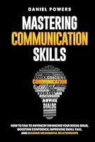 MASTERING COMMUNICATION SKILLS: HOW TO TALK TO ANYONE BY ENHANCING YOUR SOCIAL SKILLS, BOOSTING CONFIDENCE, IMPROVING SMALL TALK, AND BUILDING MEANINGFUL RELATIONSHIPS B0CWLQ3V59 Book Cover