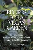 Recipes For A Vegan Garden: 38 Plantbased Recipes to Help Create a Kind, Happy & Healthy Garden