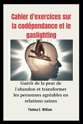 Cahier d'exercices sur la codépendance et le gaslighting: Guérir de la peur de l'abandon et transformer les personnes agréables en relations saines