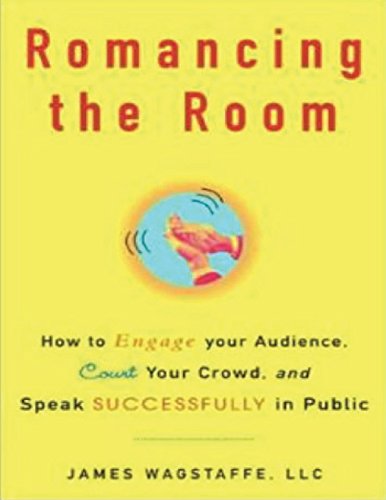 Romancing the Room: How to Engage Your Audience, Court Your Crowd, and Speak Successfully in Public