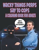 WACKY THINGS PERPS SAY TO COPS—A COLORING BOOK FOR ADULTS: A detailed coloring book full of hilarious things police officers & other law enforcement ... basis from criminals & the public at large. B0BGN8Y13N Book Cover