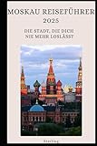 Moskau Reiseführer 2025 I Die Stadt, die dich nie mehr loslässt: Russlands Metropole erleben – Dein perfekter Begleiter für Moskau 2025