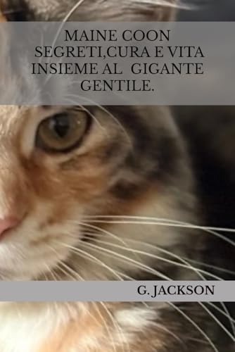 MAINE COON. Segreti, cura e vita insieme al GIGANTE GENTILE.: Tutto quello che devi sapere sul Maine Coon: dalla scelta del cucciolo alla crescita, alimentazione, salute, addestramento e convivenza.