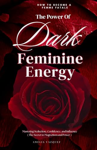 The Power of Dark Feminine Energy - How To Become A Femme Fatale: Mastering Seduction, Confidence, and Influence (The Secret to Magnetism and Power)