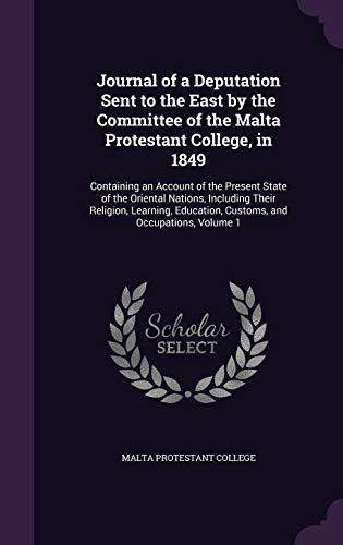 Journal of a Deputation Sent to the East by the Committee of the Malta Protestant College, in 1849: Containing an Account of the Present State of the ... Education, Customs, and Occupations, Volume 1