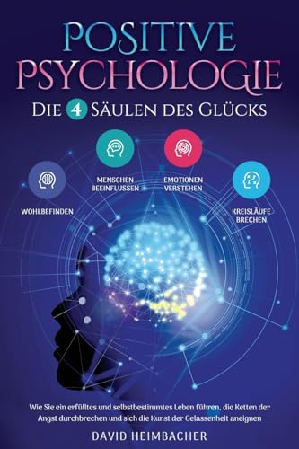 Positive Psychologie – Die 4 Säulen des Glücks: Wie Sie ein erfülltes und selbstbestimmtes Leben führen, die Ketten der Angst durchbrechen und sich die Kunst der Gelassenheit aneignen