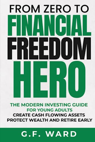 From Zero to Financial Freedom Hero - A Modern Investing Guide for Young Adults to Creating Cash Flowing Assets, Protecting Wealth, and Retiring Early
