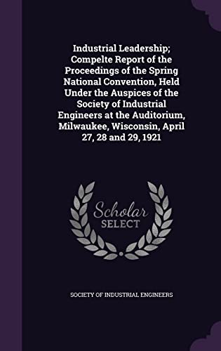 Industrial Leadership; Compelte Report of the Proceedings of the Spring National Convention, Held Under the Auspices of the Society of Industrial ... Wisconsin, April 27, 28 and 29, 1921