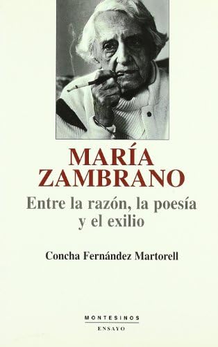 María Zambrano: entre la razón, la poesía y el exilio: Entre La Razon, La Poesia y El Exilio (Ensayo)