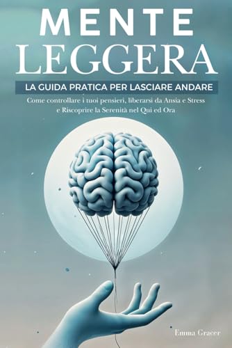Mente Leggera: La Guida Pratica per Lasciare Andare. Come Controllare i tuoi Pensieri, Liberarsi da Ansia e Stress e Riscoprire la Serenità nel Qui ed Ora.