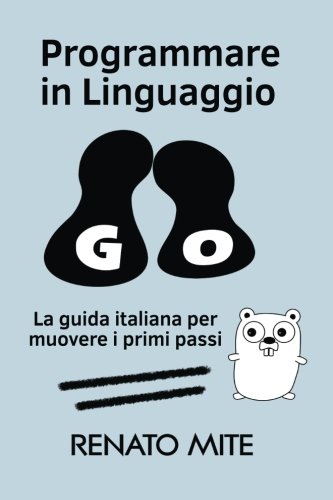 Programmare in Linguaggio Go: La guida italiana per muovere i primi passi Programmare in Linguaggio Go: La guida italiana per muovere i primi passi