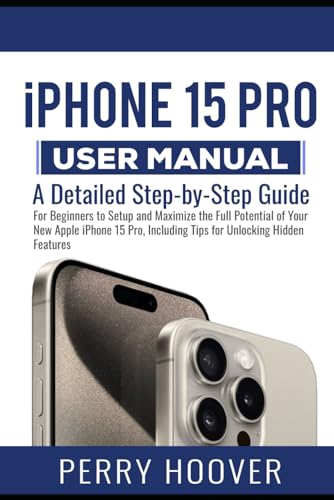 iPhone 15 Pro User Manual: A Detailed Step-by-Step Guide for Beginners to Setup and Maximize the Full Potential of Your New Apple iPhone 15 Pro, Including Tips for Unlocking Hidden Features