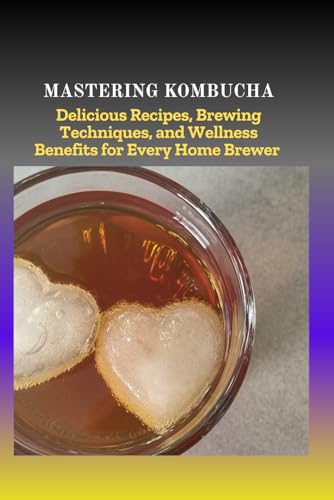 MASTERING KOMBUCHA: Delicious Recipes, Brewing Techniques, and Wellness Benefits for