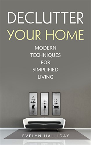 Declutter Your Home: Modern Techniques For Happiness Through Simplified Living (Declutter Your Life Series Book 1)