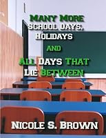 Many More School Days, Holidays, and All Days That Lie Between: Much More Poetry Compiled About Education and Holidays 1451592000 Book Cover