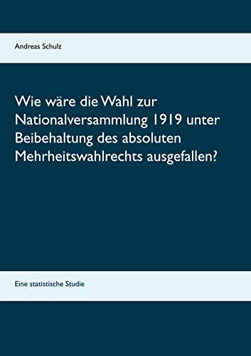 Wie wäre die Wahl zur Nationalversammlung 1919 unter Beibehaltung des absoluten Mehrheitswahlrechts ausgefallen?: Eine statistische Studie (German Edition)