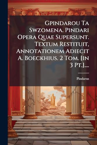 Gpindarou Ta Swzomena. Pindari Opera Quae Supersunt. Textum Restituit, Annotationem Adiecit A. Boeckhius. 2 Tom. [in 3 Pt.].... (Latin Edition)