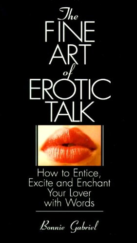 The Fine Art Of Erotic Talk: How To Entice, Excite, And Enchant Your Lover With Words