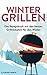 Wintergrillen: Das Rezeptbuch mit den besten Grillrezepten für den Winter