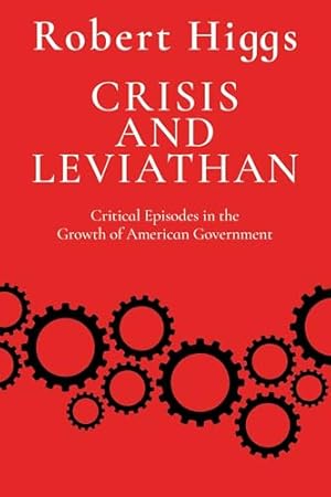 Crisis and Leviathan: Critical Episodes in the Growth of American Government (The Essential Robert Higgs)
