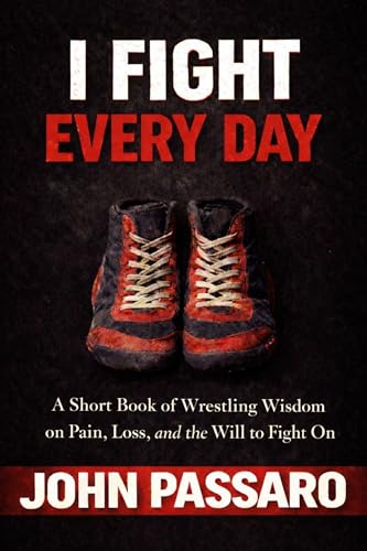 I Fight Every Day: A Short Book of Wrestling Wisdom, on Pain, Loss, and the Will to Fight On