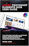 ADOBE PHOTOSHOP ELEMENTS 2026 USER GUIDE : THE SIMPLIFIED AND WELL-ILLUSTRATED MANUAL FOR MAXIMIZING YOUR PHOTO EDITING SKILLS WITH ADOBE PHOTOSHOP ELEMENTS 2026