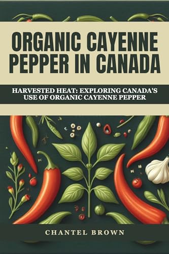 ORGANIC CAYENNE PEPPER IN CANADA: HARVESTED HEAT: EXPLORING CANADA'S USE OF ORGANIC CAYENNE PEPPER