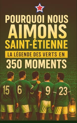 POURQUOI NOUS AIMONS SAINT-ÉTIENNE: LA LÉGENDE DES VERTS EN 350 MOMENTS À SE REMÉMORER, À PARTAGER ET À OFFRIR ENTRE SUPPORTERS DE CE CLUB DE FOOTBALL MYTHIQUE