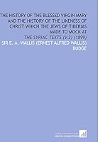 The History of the Blessed Virgin Mary and the History of the Likeness of Christ Which the Jews of Tiberias Made to Mock At : The Syriac Texts (V. 2) (1899) 1112169164 Book Cover